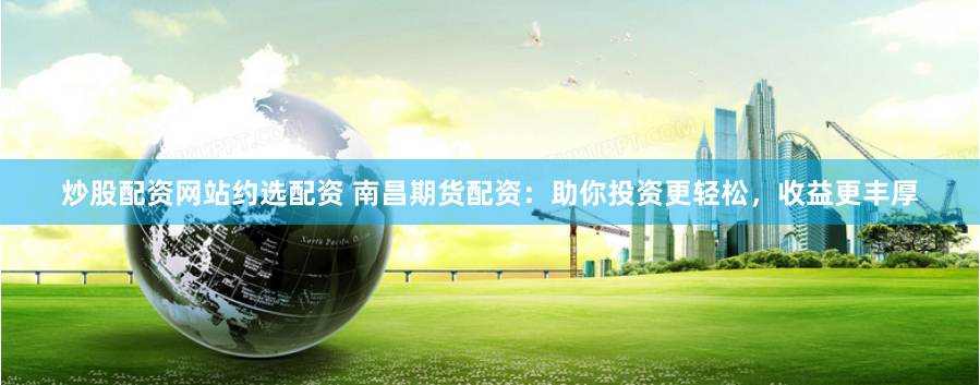 炒股配资网站约选配资 南昌期货配资：助你投资更轻松，收益更丰厚