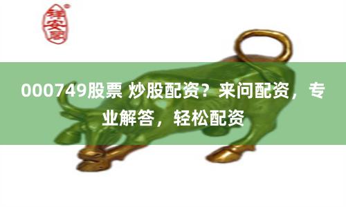 000749股票 炒股配资？来问配资，专业解答，轻松配资