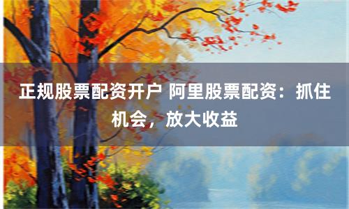正规股票配资开户 阿里股票配资：抓住机会，放大收益