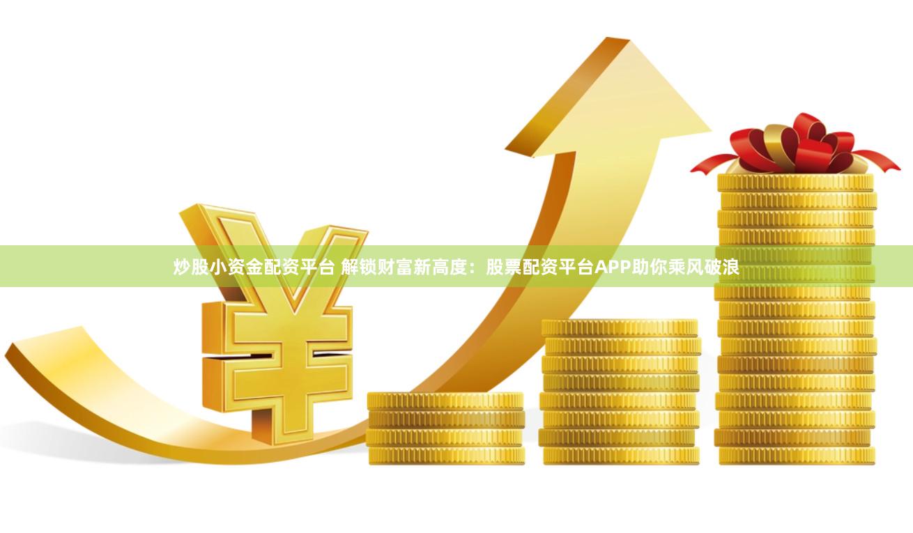 炒股小资金配资平台 解锁财富新高度：股票配资平台APP助你乘风破浪