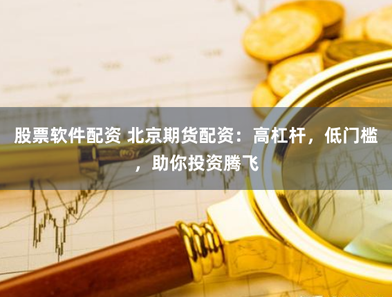 股票软件配资 北京期货配资：高杠杆，低门槛，助你投资腾飞