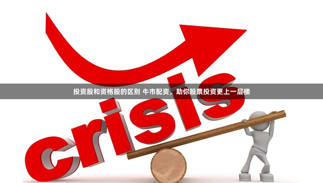 投资股和资格股的区别 牛市配资，助你股票投资更上一层楼