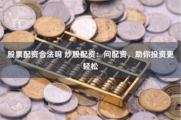 股票配资合法吗 炒股配资：问配资，助你投资更轻松