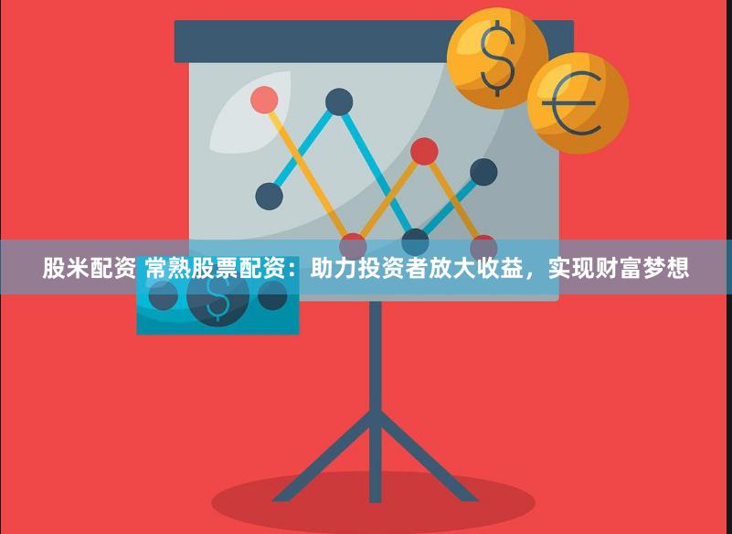股米配资 常熟股票配资：助力投资者放大收益，实现财富梦想