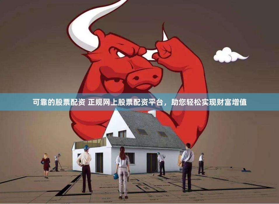 可靠的股票配资 正规网上股票配资平台，助您轻松实现财富增值