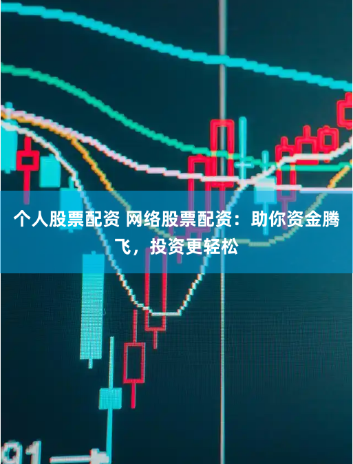 个人股票配资 网络股票配资：助你资金腾飞，投资更轻松