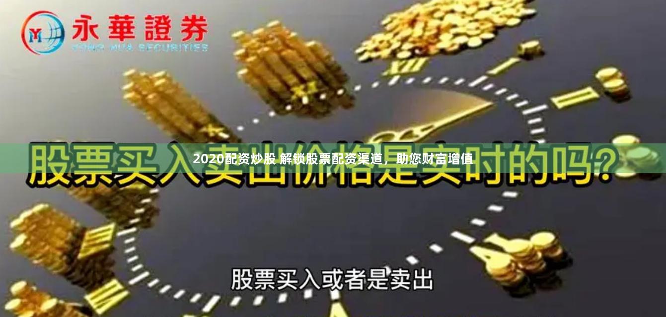 2020配资炒股 解锁股票配资渠道，助您财富增值