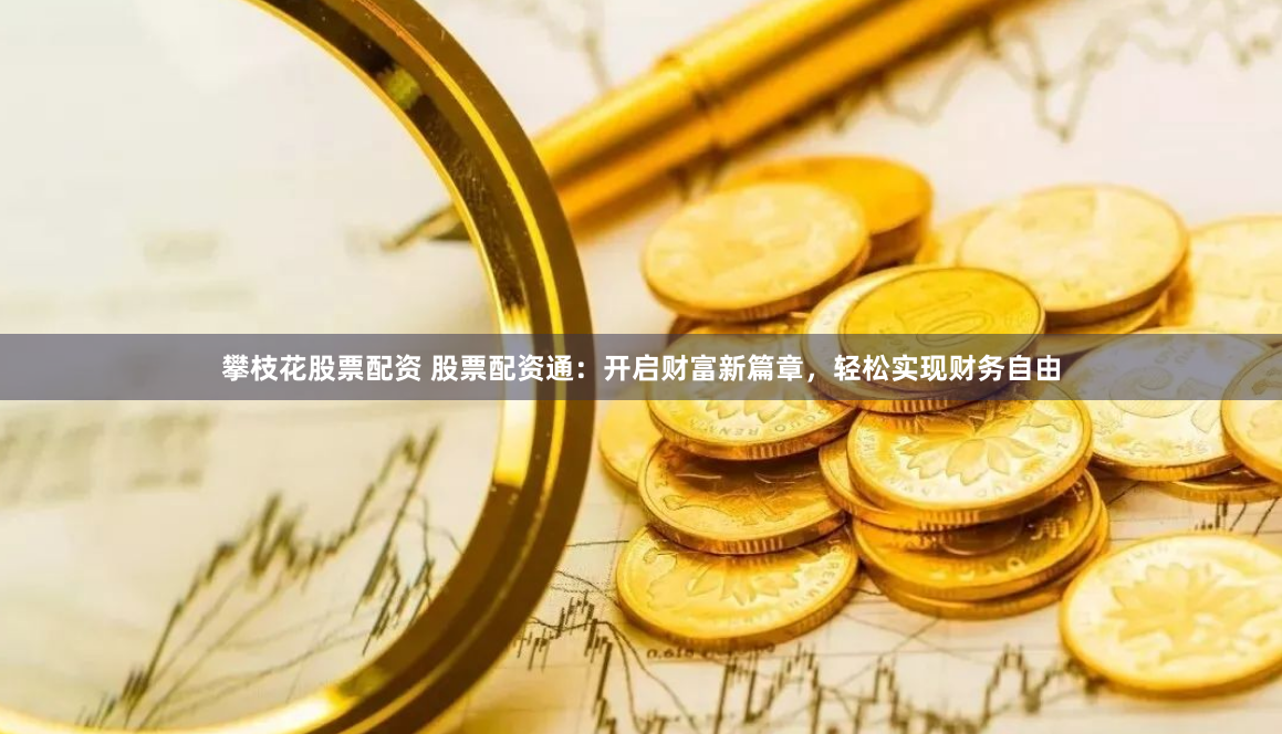 攀枝花股票配资 股票配资通：开启财富新篇章，轻松实现财务自由