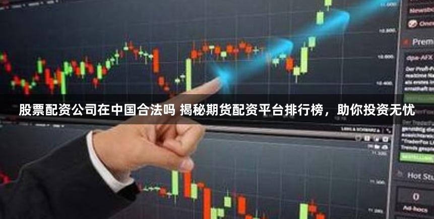 股票配资公司在中国合法吗 揭秘期货配资平台排行榜，助你投资无忧