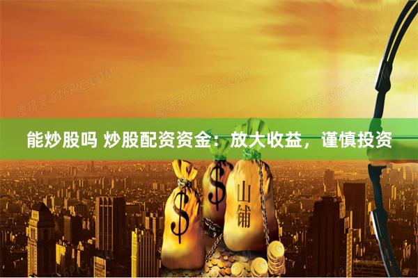 能炒股吗 炒股配资资金：放大收益，谨慎投资