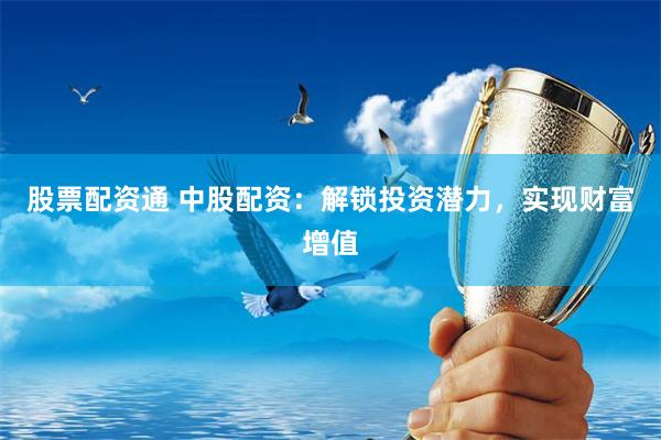 股票配资通 中股配资：解锁投资潜力，实现财富增值