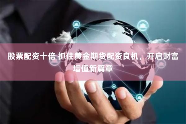 股票配资十倍 抓住黄金期货配资良机，开启财富增值新篇章