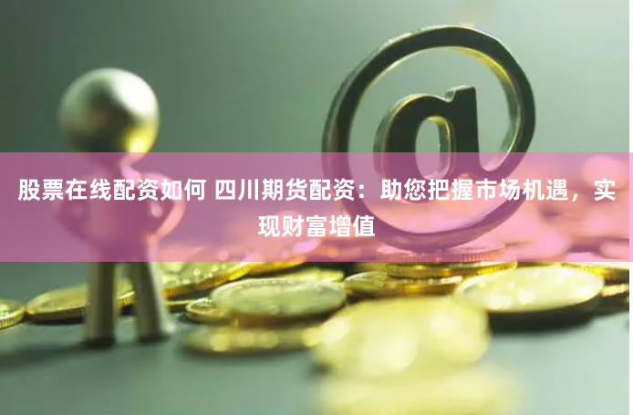股票在线配资如何 四川期货配资：助您把握市场机遇，实现财富增值