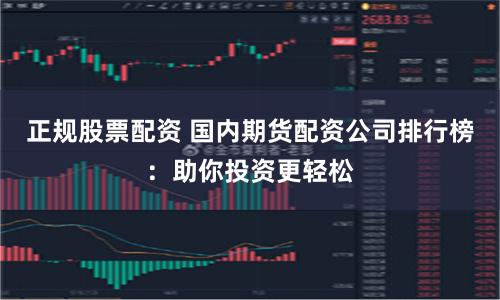 正规股票配资 国内期货配资公司排行榜：助你投资更轻松
