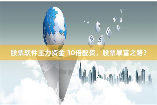 股票软件主力资金 10倍配资，股票暴富之路？