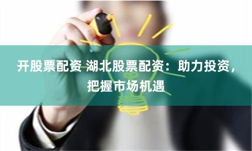 开股票配资 湖北股票配资：助力投资，把握市场机遇