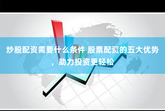 炒股配资需要什么条件 股票配资的五大优势，助力投资更轻松