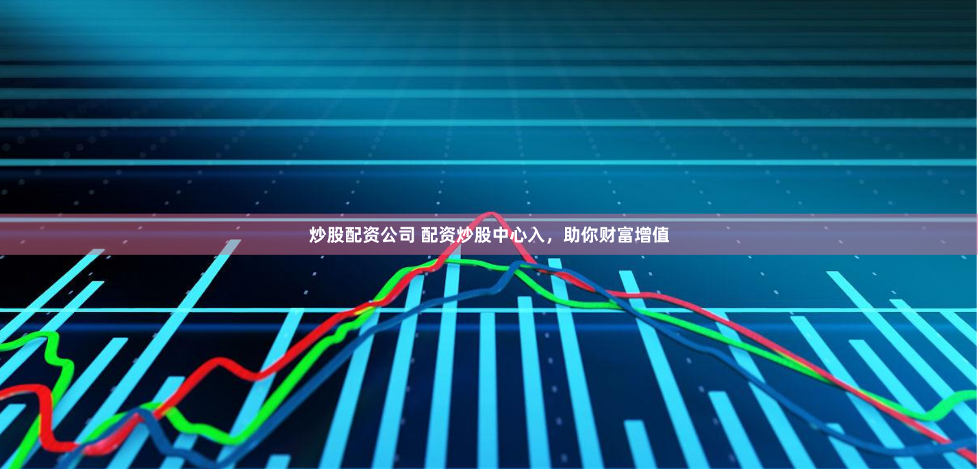 炒股配资公司 配资炒股中心入，助你财富增值