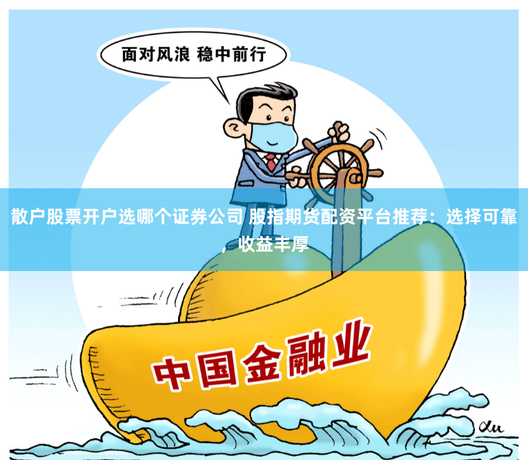 散户股票开户选哪个证券公司 股指期货配资平台推荐：选择可靠，收益丰厚