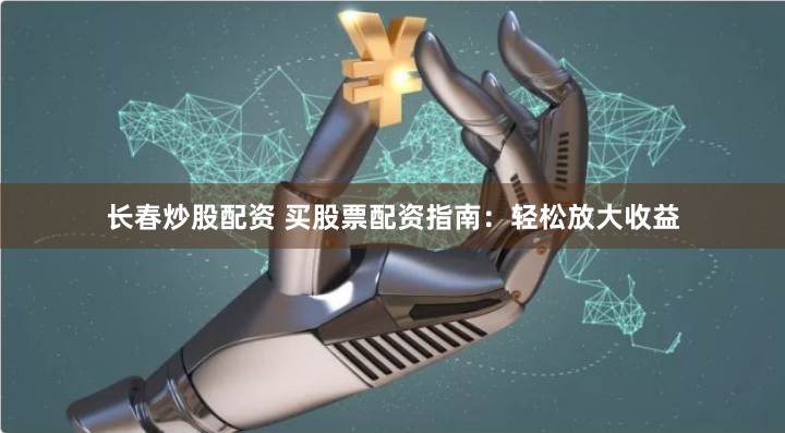 长春炒股配资 买股票配资指南：轻松放大收益