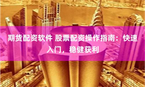 期货配资软件 股票配资操作指南：快速入门，稳健获利
