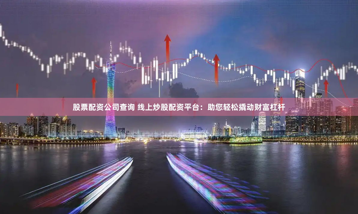 股票配资公司查询 线上炒股配资平台：助您轻松撬动财富杠杆
